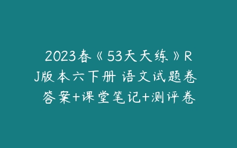 2023春《53天天练》RJ版本六下册 语文试题卷 答案+课堂笔记+测评卷-51自学联盟