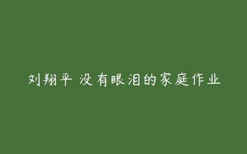 刘翔平 没有眼泪的家庭作业-51自学联盟