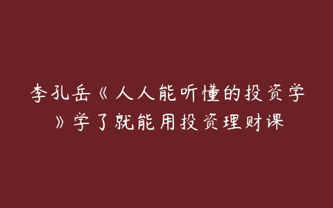 李孔岳《人人能听懂的投资学》学了就能用投资理财课-51自学联盟