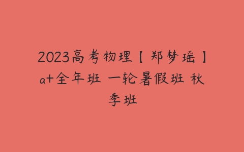 2023高考物理【郑梦瑶】a+全年班 一轮暑假班 秋季班-51自学联盟