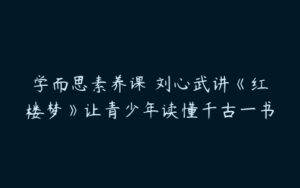 学而思素养课 刘心武讲《红楼梦》让青少年读懂千古一书-51自学联盟