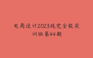 电商设计2023视觉全能实训班第44期-51自学联盟