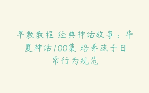 早教教程 经典神话故事：华夏神话100集 培养孩子日常行为规范-51自学联盟