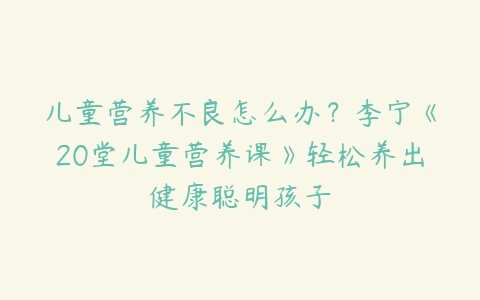 儿童营养不良怎么办？李宁《20堂儿童营养课》轻松养出健康聪明孩子-51自学联盟