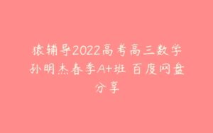 猿辅导2022高考高三数学孙明杰春季A+班 百度网盘分享-51自学联盟