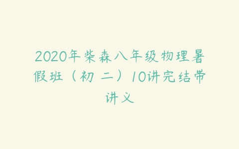 2020年柴森八年级物理暑假班（初 二）10讲完结带讲义-51自学联盟