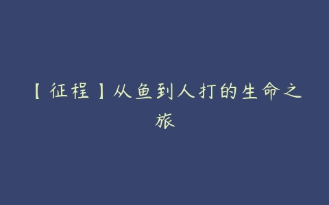 【征程】从鱼到人打的生命之旅-51自学联盟