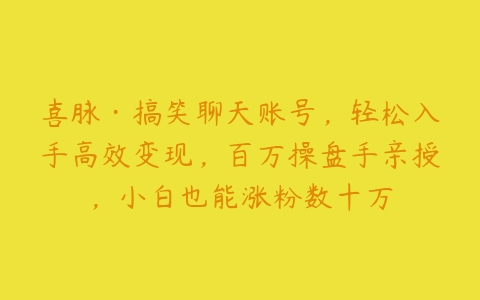 喜脉·搞笑聊天账号，轻松入手高效变现，百万操盘手亲授，小白也能涨粉数十万-51自学联盟