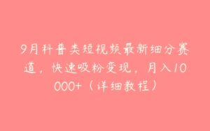 9月科普类短视频最新细分赛道，快速吸粉变现，月入10000+（详细教程）-51自学联盟