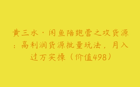 黄三水·闲鱼陪跑营之攻货源：高利润货源批量玩法，月入过万实操（价值498）-51自学联盟