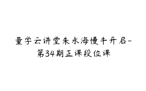 量学云讲堂朱永海慢牛开启-第34期正课段位课-51自学联盟