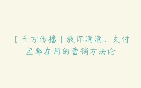 【千万传播】教你滴滴、支付宝都在用的营销方法论-51自学联盟