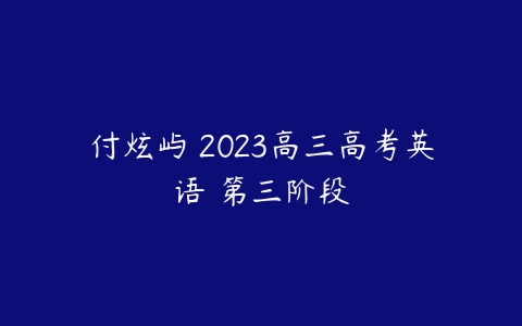 付炫屿 2023高三高考英语 第三阶段-51自学联盟