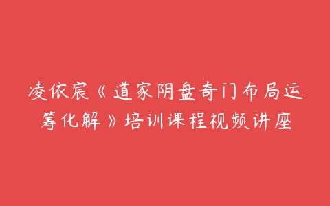 凌依宸《道家阴盘奇门布局运筹化解》培训课程视频讲座-51自学联盟