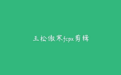 王松傲寒fcpx剪辑课程资源下载