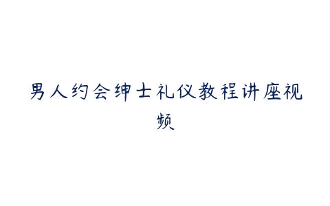 男人约会绅士礼仪教程讲座视频-51自学联盟