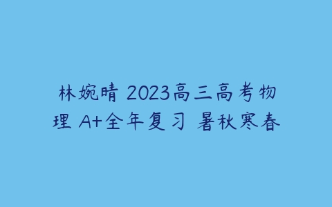 林婉晴 2023高三高考物理 A+全年复习 暑秋寒春-51自学联盟