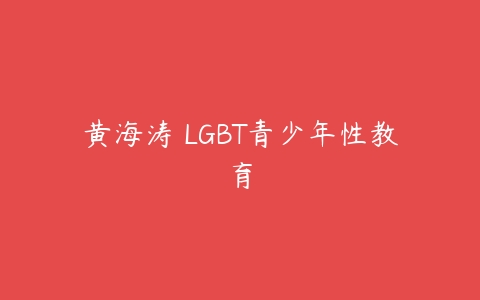 黄海涛 LGBT青少年性教育课程资源下载