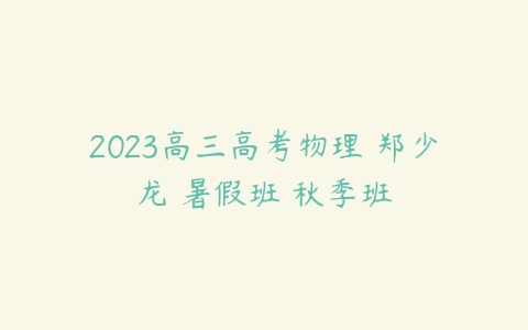 2023高三高考物理 郑少龙 暑假班 秋季班-51自学联盟