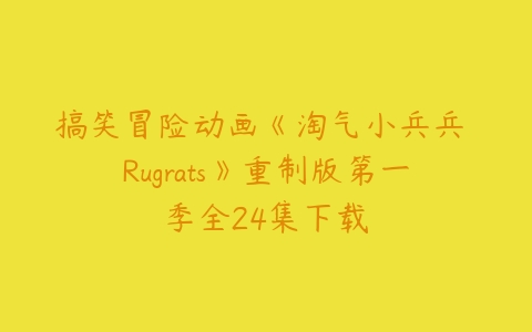 搞笑冒险动画《淘气小兵兵 Rugrats》重制版第一季全24集下载-51自学联盟