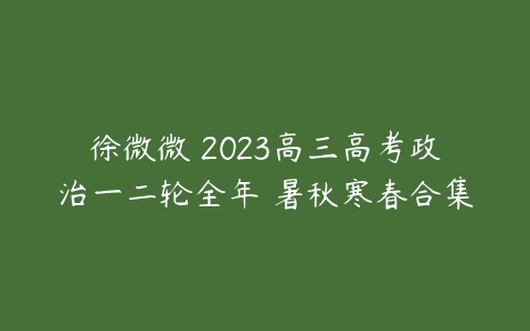 徐微微 2023高三高考政治一二轮全年 暑秋寒春合集-51自学联盟