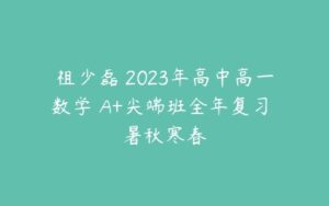 祖少磊 2023年高中高一数学 A+尖端班全年复习 暑秋寒春-51自学联盟