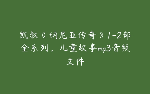 凯叔《纳尼亚传奇》1-2部全系列，儿童故事mp3音频文件-51自学联盟