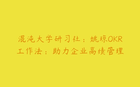 混沌大学研习社：姚琼OKR工作法：助力企业高绩管理-51自学联盟