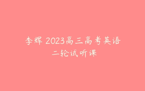 李辉 2023高三高考英语 二轮试听课-51自学联盟