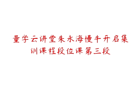 量学云讲堂朱永海慢牛开启集训课程段位课第三段-51自学联盟