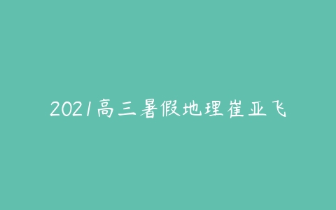 2021高三暑假地理崔亚飞-51自学联盟