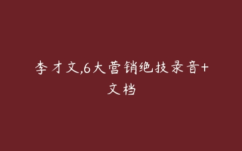 李才文,6大营销绝技录音+文档-51自学联盟