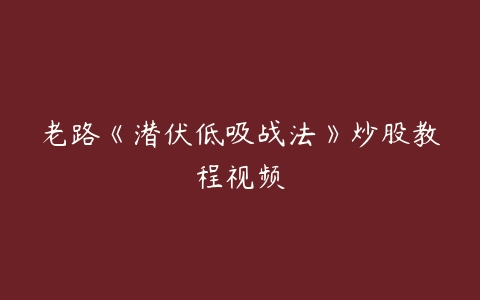 老路《潜伏低吸战法》炒股教程视频-51自学联盟