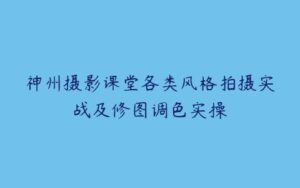 神州摄影课堂各类风格拍摄实战及修图调色实操-51自学联盟