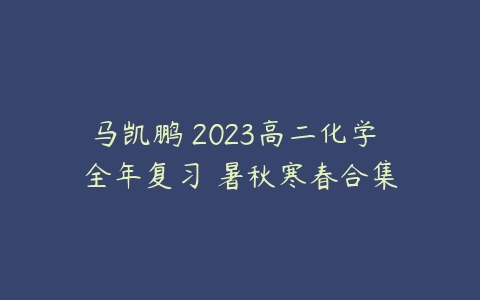 马凯鹏 2023高二化学 全年复习 暑秋寒春合集-51自学联盟