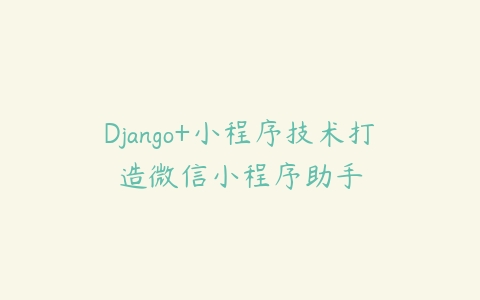 Django+小程序技术打造微信小程序助手-51自学联盟