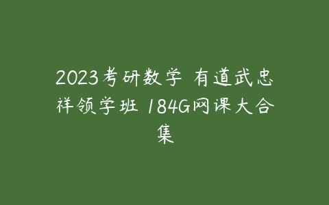 2023考研数学 有道武忠祥领学班 184G网课大合集-51自学联盟