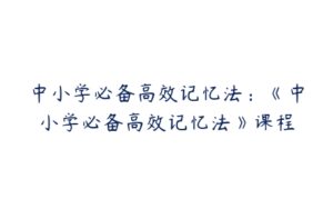 中小学必备高效记忆法：《中小学必备高效记忆法》课程-51自学联盟