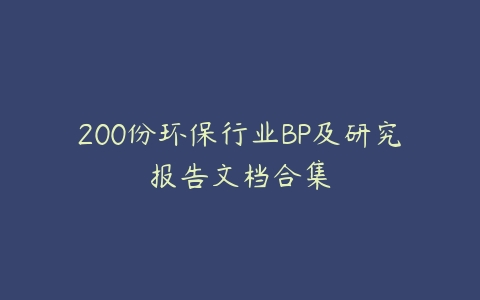 200份环保行业BP及研究报告文档合集-51自学联盟