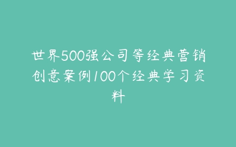 世界500强公司等经典营销创意案例100个经典学习资料-51自学联盟