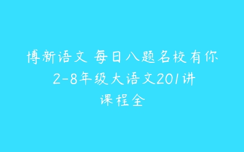 博新语文 每日八题名校有你 2-8年级大语文201讲课程全-51自学联盟