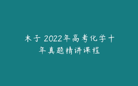 木子 2022年高考化学十年真题精讲课程-51自学联盟