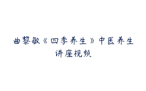 曲黎敏《四季养生》中医养生讲座视频-51自学联盟