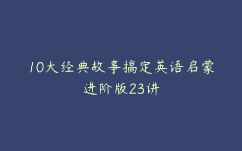 10大经典故事搞定英语启蒙进阶版23讲-51自学联盟