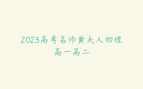 2023高考名师黄夫人物理高一高二-51自学联盟