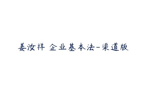 姜汝祥 企业基本法-渠道版-51自学联盟