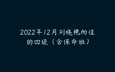 2022年12月刘晓艳向往的四级（含保命班）-51自学联盟