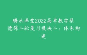 腾讯课堂2022高考数学蔡德锦二轮复习模块二：体系构建-51自学联盟