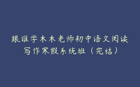 跟谁学木木老师初中语文阅读写作寒假系统班（完结）-51自学联盟