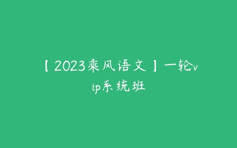 【2023乘风语文】一轮vip系统班-51自学联盟